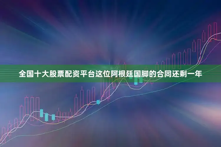 全国十大股票配资平台这位阿根廷国脚的合同还剩一年