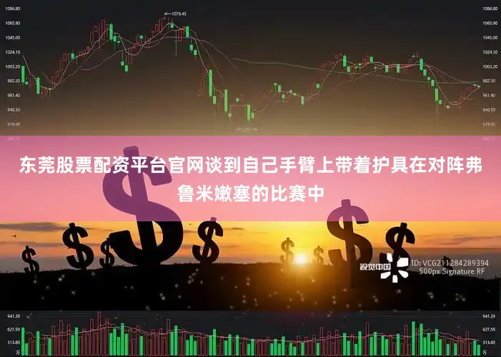 东莞股票配资平台官网谈到自己手臂上带着护具在对阵弗鲁米嫩塞的比赛中