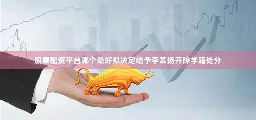 股票配资平台哪个最好拟决定给予李某扬开除学籍处分