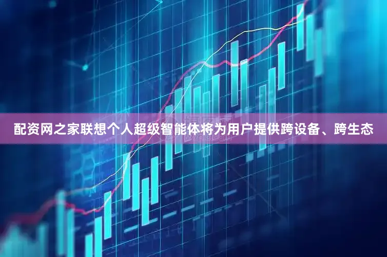 配资网之家　　联想个人超级智能体将为用户提供跨设备、跨生态