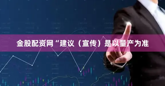 金股配资网　　“建议（宣传）是以量产为准