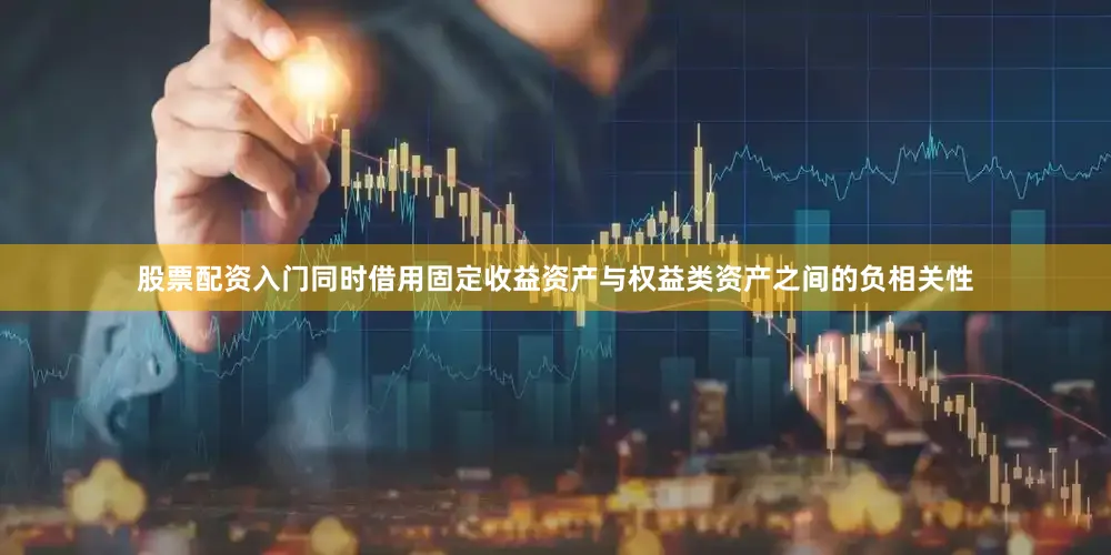 股票配资入门同时借用固定收益资产与权益类资产之间的负相关性