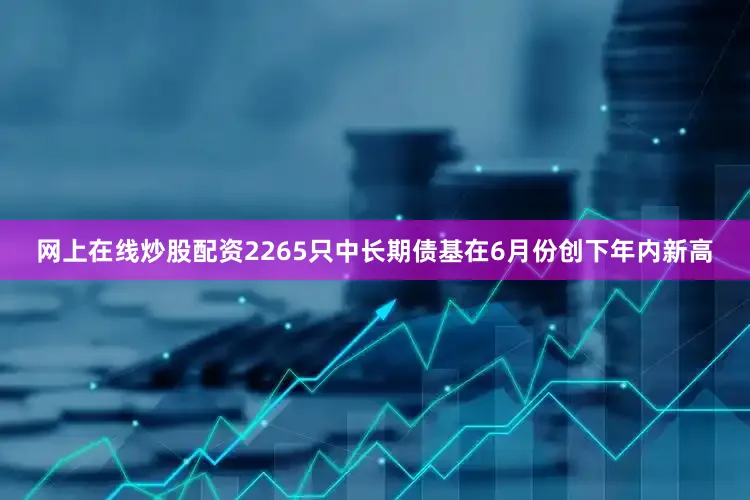 网上在线炒股配资2265只中长期债基在6月份创下年内新高