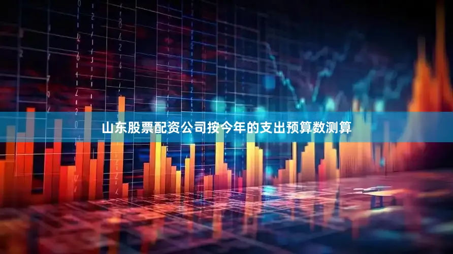 山东股票配资公司按今年的支出预算数测算