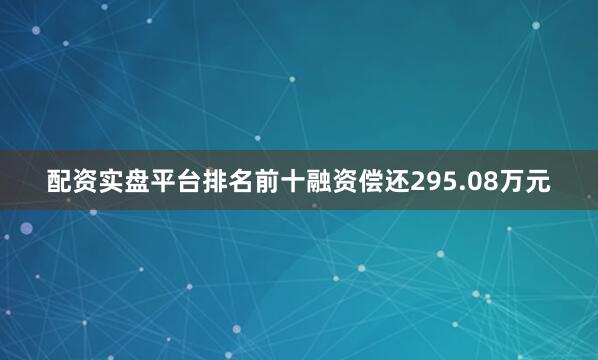 配资实盘平台排名前十融资偿还295.08万元