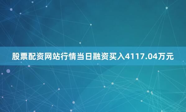 股票配资网站行情当日融资买入4117.04万元