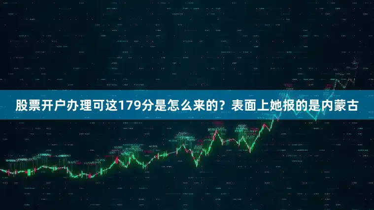 股票开户办理可这179分是怎么来的？表面上她报的是内蒙古
