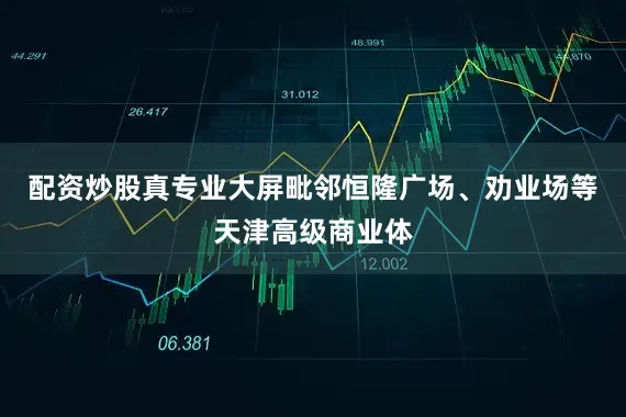 配资炒股真专业大屏毗邻恒隆广场、劝业场等天津高级商业体