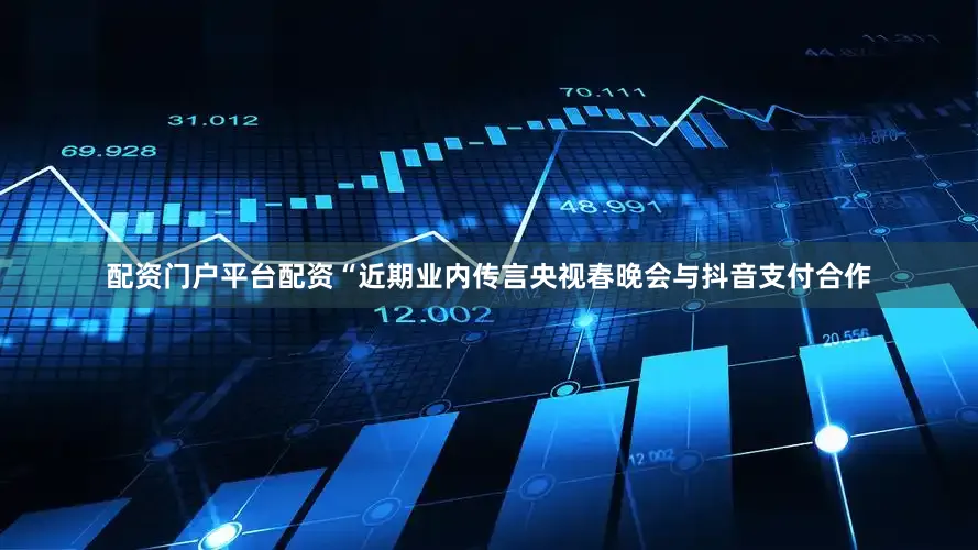 配资门户平台配资　　“近期业内传言央视春晚会与抖音支付合作