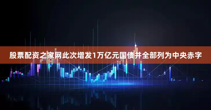 股票配资之家网此次增发1万亿元国债并全部列为中央赤字