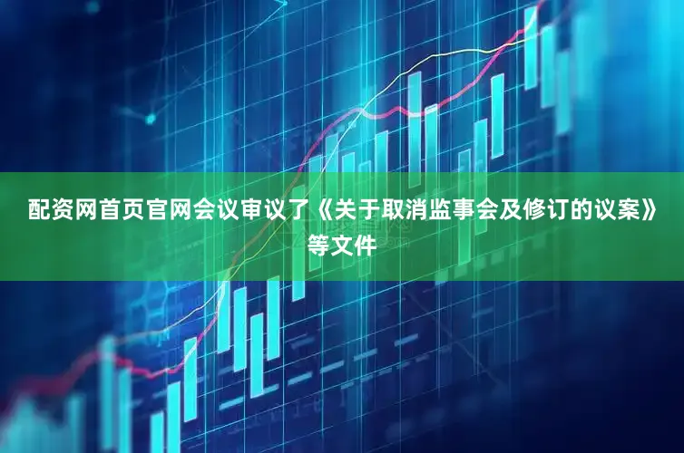 配资网首页官网会议审议了《关于取消监事会及修订的议案》等文件