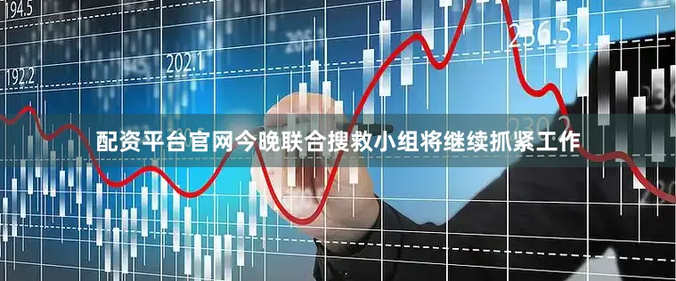 配资平台官网今晚联合搜救小组将继续抓紧工作