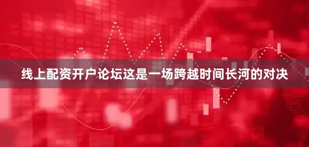 线上配资开户论坛这是一场跨越时间长河的对决