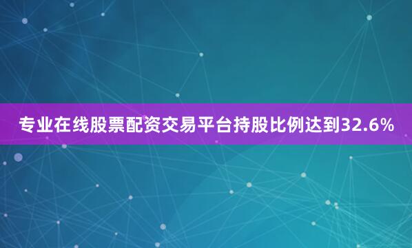 专业在线股票配资交易平台持股比例达到32.6%