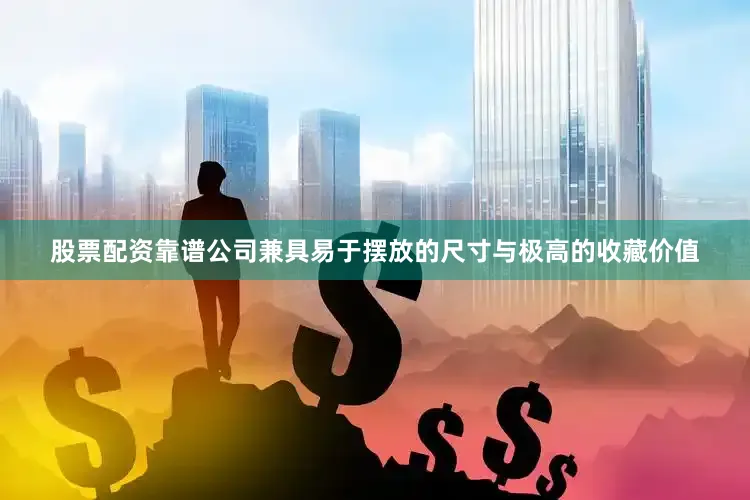 股票配资靠谱公司兼具易于摆放的尺寸与极高的收藏价值