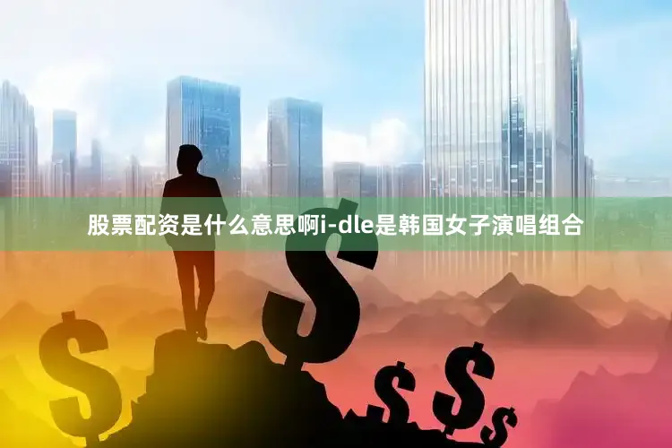 股票配资是什么意思啊i-dle是韩国女子演唱组合