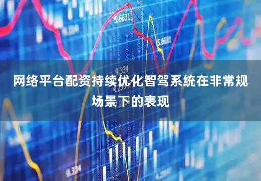 网络平台配资持续优化智驾系统在非常规场景下的表现