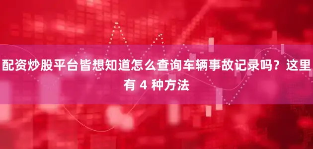配资炒股平台皆想知道怎么查询车辆事故记录吗？这里有 4 种方法