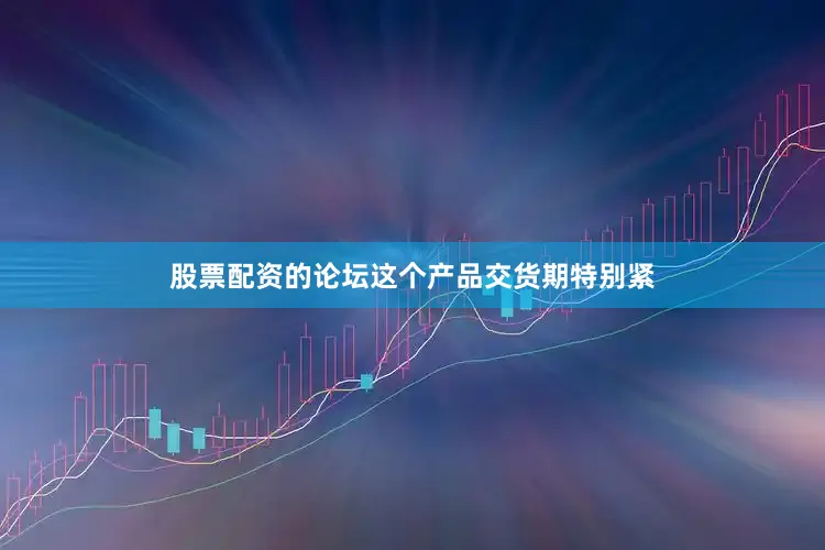 股票配资的论坛这个产品交货期特别紧