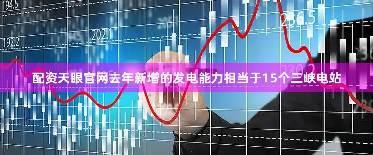 配资天眼官网去年新增的发电能力相当于15个三峡电站