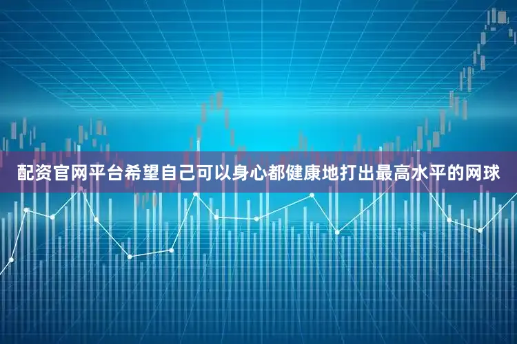 配资官网平台希望自己可以身心都健康地打出最高水平的网球