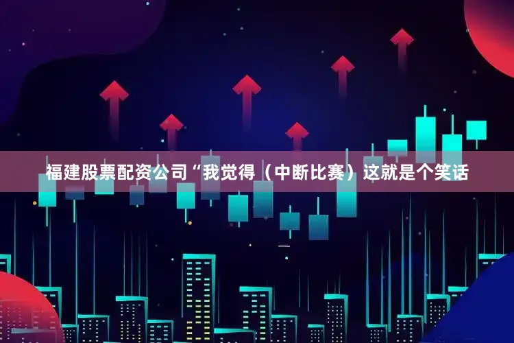 福建股票配资公司“我觉得（中断比赛）这就是个笑话