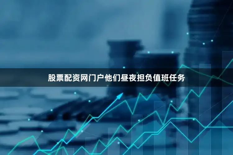 股票配资网门户他们昼夜担负值班任务