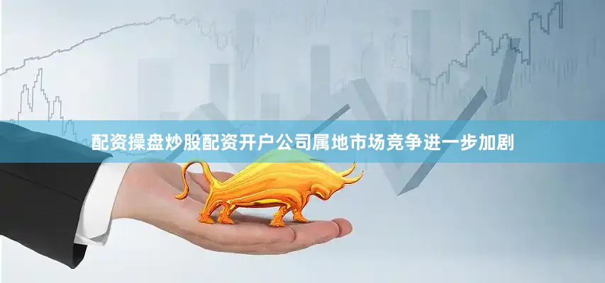 配资操盘炒股配资开户公司属地市场竞争进一步加剧