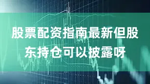股票配资指南最新但股东持仓可以披露呀