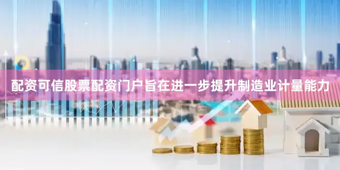 配资可信股票配资门户旨在进一步提升制造业计量能力