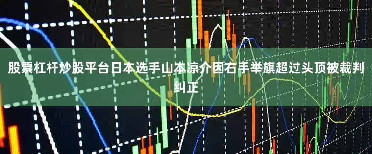 股票杠杆炒股平台日本选手山本凉介因右手举旗超过头顶被裁判纠正