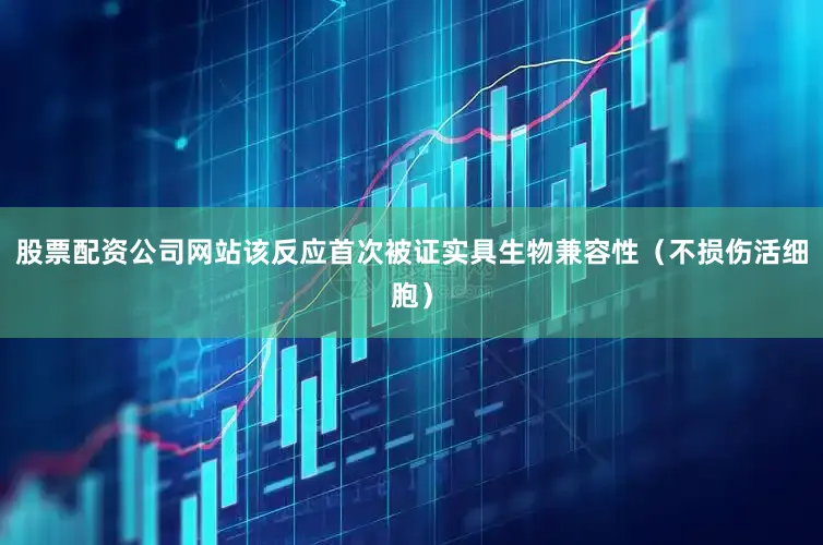 股票配资公司网站该反应首次被证实具生物兼容性（不损伤活细胞）