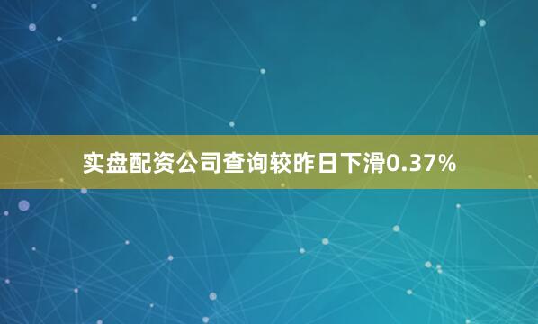 实盘配资公司查询较昨日下滑0.37%