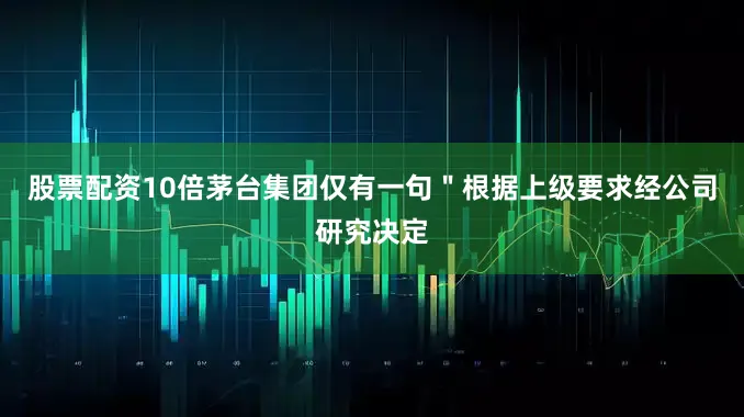 股票配资10倍茅台集团仅有一句＂根据上级要求经公司研究决定