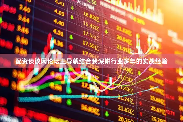 配资谈谈网论坛王导就结合我深耕行业多年的实战经验