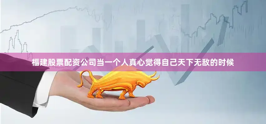 福建股票配资公司当一个人真心觉得自己天下无敌的时候
