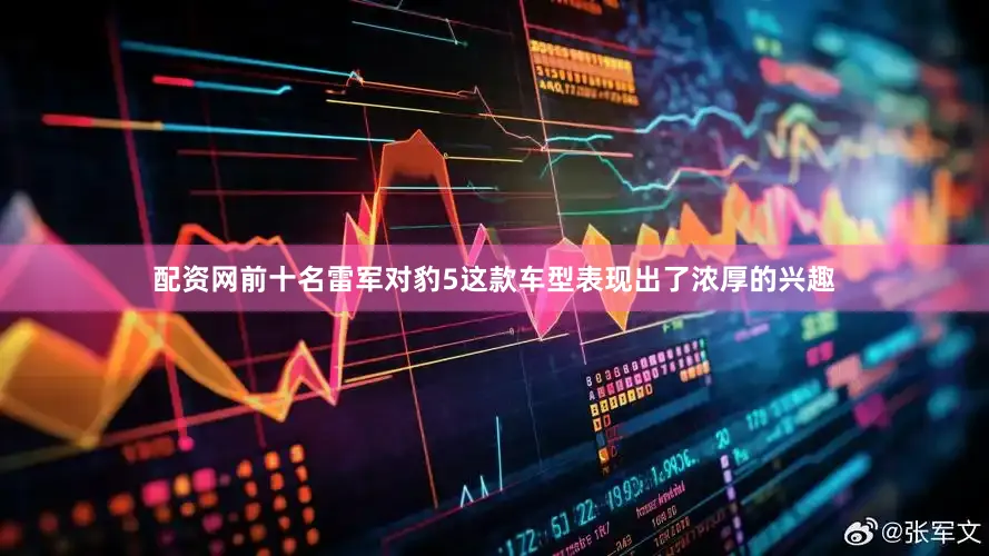 配资网前十名雷军对豹5这款车型表现出了浓厚的兴趣