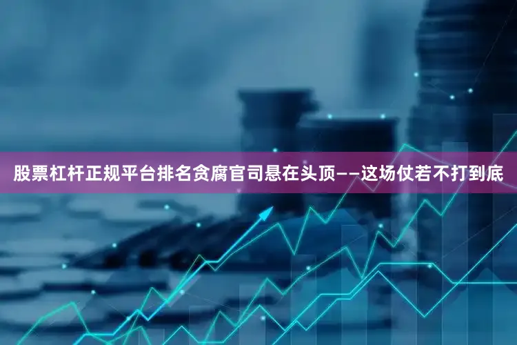 股票杠杆正规平台排名贪腐官司悬在头顶——这场仗若不打到底