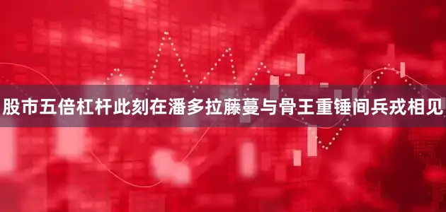 股市五倍杠杆此刻在潘多拉藤蔓与骨王重锤间兵戎相见