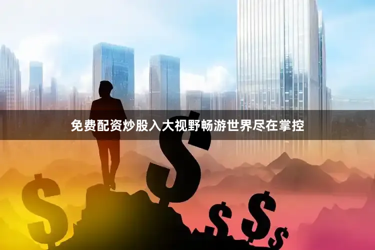 免费配资炒股入大视野畅游世界尽在掌控