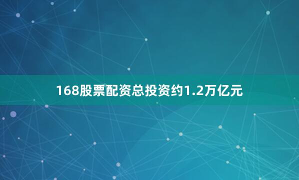 168股票配资总投资约1.2万亿元