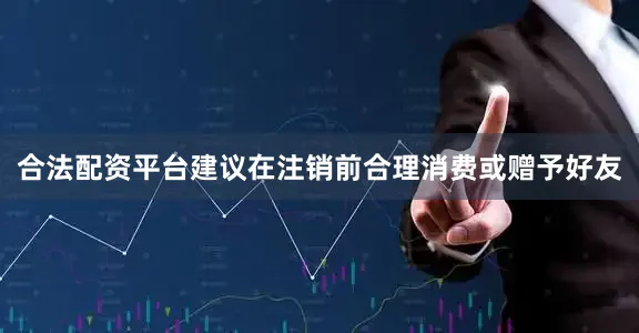 合法配资平台建议在注销前合理消费或赠予好友
