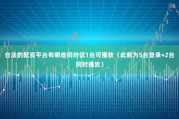合法的配资平台有哪些同时仅1台可播放（此前为5台登录+2台同时播放）