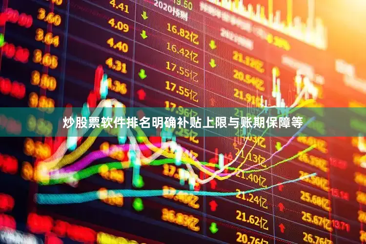 炒股票软件排名明确补贴上限与账期保障等