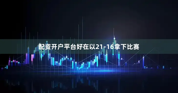 配资开户平台好在以21-16拿下比赛
