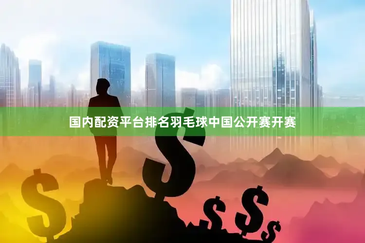 国内配资平台排名羽毛球中国公开赛开赛