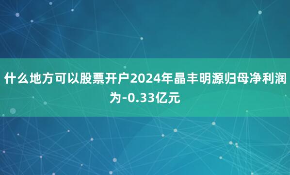 什么地方可以股票开户2024年晶丰明源归母净利润为-0.33亿元
