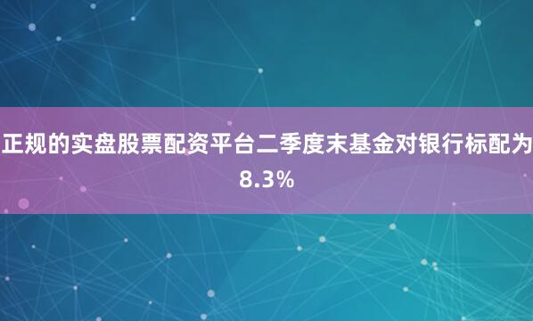 正规的实盘股票配资平台二季度末基金对银行标配为8.3%