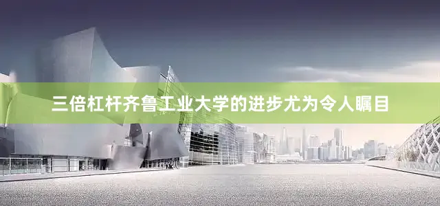 三倍杠杆齐鲁工业大学的进步尤为令人瞩目