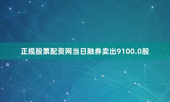 正规股票配资网当日融券卖出9100.0股